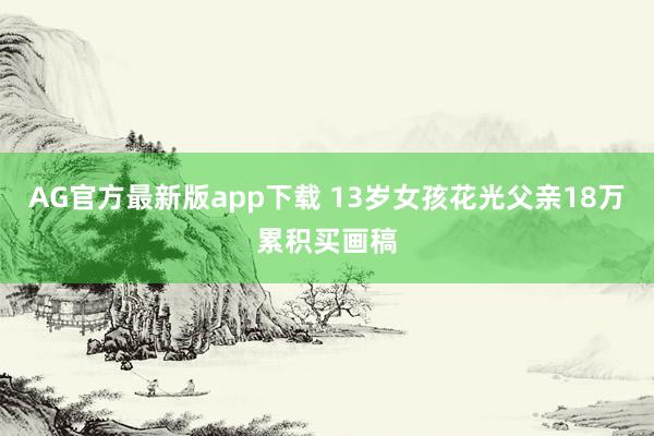 AG官方最新版app下载 13岁女孩花光父亲18万累积买画稿