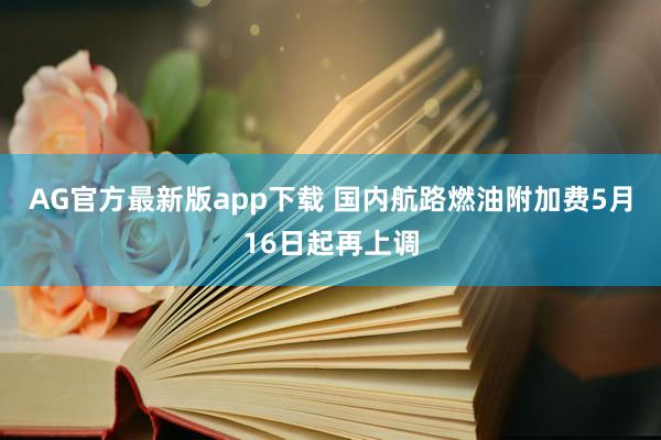 AG官方最新版app下载 国内航路燃油附加费5月16日起再上调