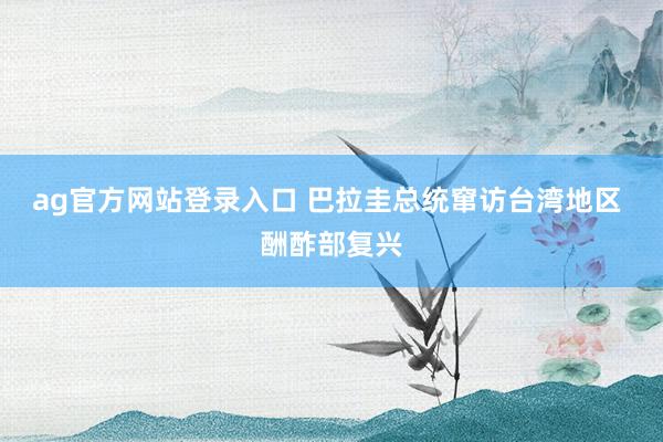 ag官方网站登录入口 巴拉圭总统窜访台湾地区 酬酢部复兴