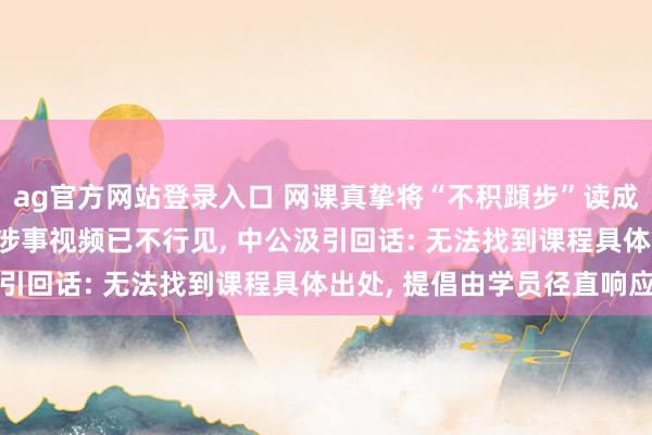 ag官方网站登录入口 网课真挚将“不积蹞步”读成“不积蛙步”引热议， 涉事视频已不行见， 中公汲引回话: 无法找到课程具体出处， 提倡由学员径直响应