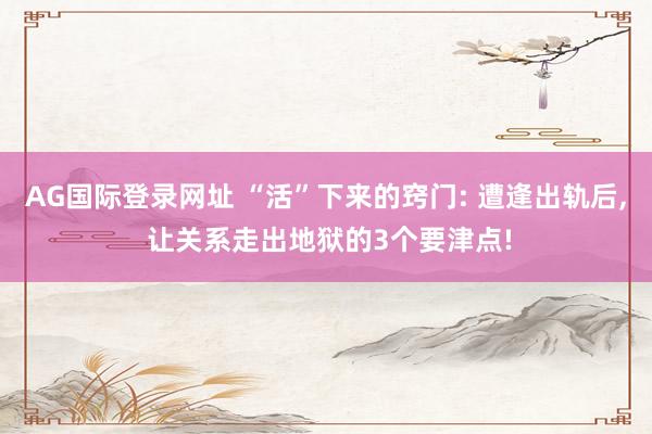 AG国际登录网址 “活”下来的窍门: 遭逢出轨后， 让关系走出地狱的3个要津点!