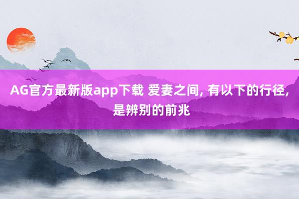 AG官方最新版app下载 爱妻之间， 有以下的行径， 是辨别的前兆