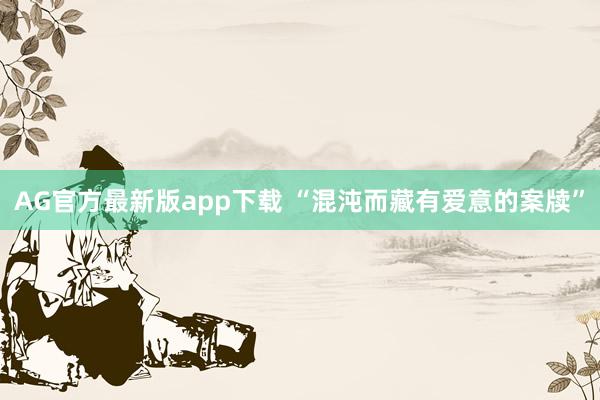 AG官方最新版app下载 “混沌而藏有爱意的案牍”