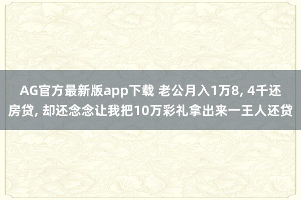 AG官方最新版app下载 老公月入1万8， 4千还房贷， 却还念念让我把10万彩礼拿出来一王人还贷