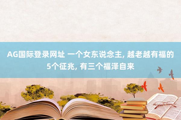 AG国际登录网址 一个女东说念主， 越老越有福的5个征兆， 有三个福泽自来