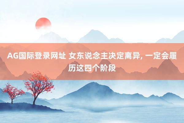 AG国际登录网址 女东说念主决定离异， 一定会履历这四个阶段
