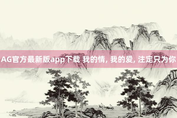 AG官方最新版app下载 我的情， 我的爱， 注定只为你