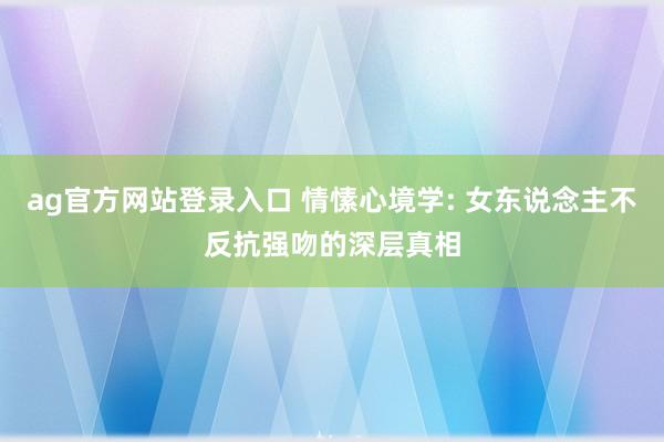 ag官方网站登录入口 情愫心境学: 女东说念主不反抗强吻的深层真相