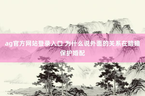 ag官方网站登录入口 为什么说外面的关系在暗暗保护婚配