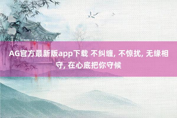 AG官方最新版app下载 不纠缠， 不惊扰， 无缘相守， 在心底把你守候