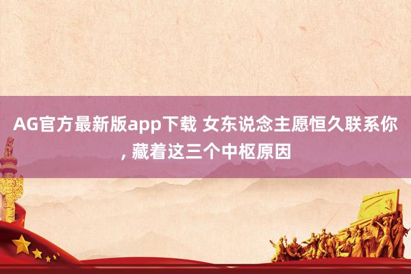 AG官方最新版app下载 女东说念主愿恒久联系你， 藏着这三个中枢原因