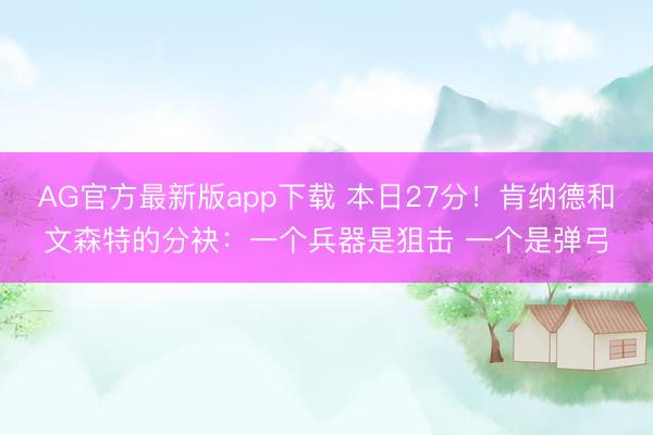 AG官方最新版app下载 本日27分！肯纳德和文森特的分袂：一个兵器是狙击 一个是弹弓
