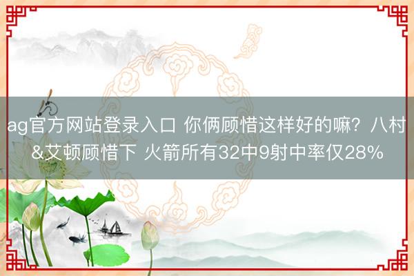ag官方网站登录入口 你俩顾惜这样好的嘛？八村&艾顿顾惜下 火箭所有32中9射中率仅28%