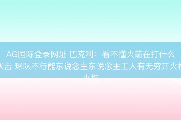 AG国际登录网址 巴克利:看不懂火箭在打什么伏击 球队不行能东说念主东说念主王人有无穷开火权