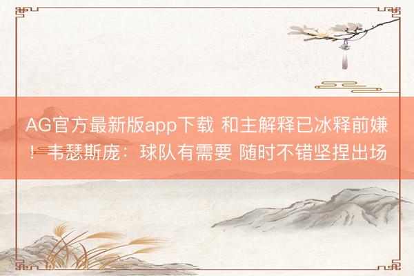 AG官方最新版app下载 和主解释已冰释前嫌！韦瑟斯庞：球队有需要 随时不错坚捏出场