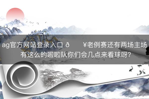 ag官方网站登录入口 🔥老例赛还有两场主场 有这么的啦啦队你们会几点来看球呀?