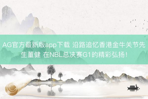 AG官方最新版app下载 沿路追忆香港金牛关节先生董健 在NBL总决赛G1的精彩弘扬!