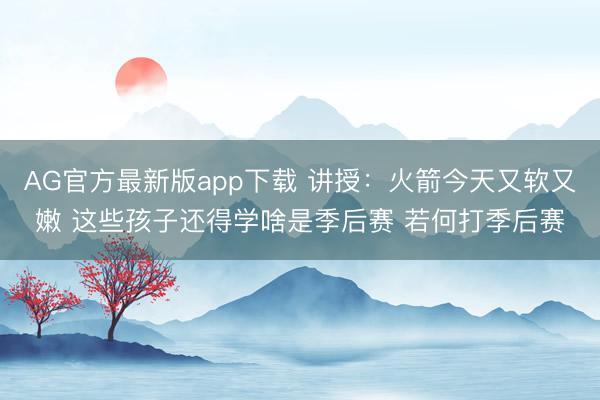 AG官方最新版app下载 讲授：火箭今天又软又嫩 这些孩子还得学啥是季后赛 若何打季后赛