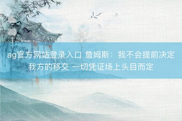 ag官方网站登录入口 詹姆斯：我不会提前决定我方的移交 一切凭证场上头目而定