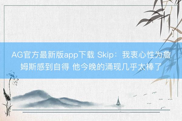 AG官方最新版app下载 Skip:我衷心性为詹姆斯感到自得 他今晚的涌现几乎太棒了