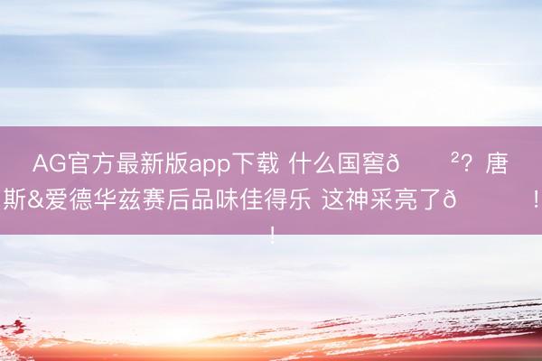 AG官方最新版app下载 什么国窖😲？唐斯&爱德华兹赛后品味佳得乐 这神采亮了😂！