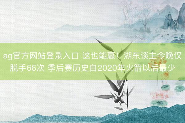 ag官方网站登录入口 这也能赢！湖东谈主今晚仅脱手66次 季后赛历史自2020年火箭以后最少