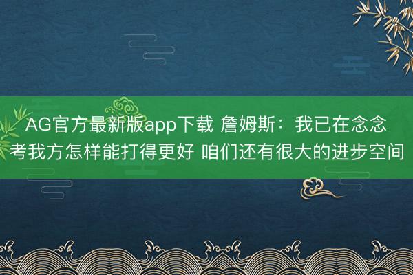 AG官方最新版app下载 詹姆斯:我已在念念考我方怎样能打得更好 咱们还有很大的进步空间