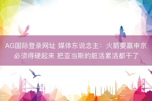 AG国际登录网址 媒体东说念主：火箭要赢申京必须得硬起来 把亚当斯的脏活累活都干了