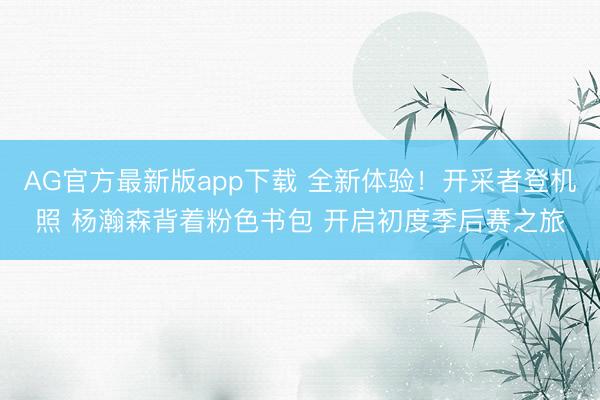 AG官方最新版app下载 全新体验!开采者登机照 杨瀚森背着粉色书包 开启初度季后赛之旅