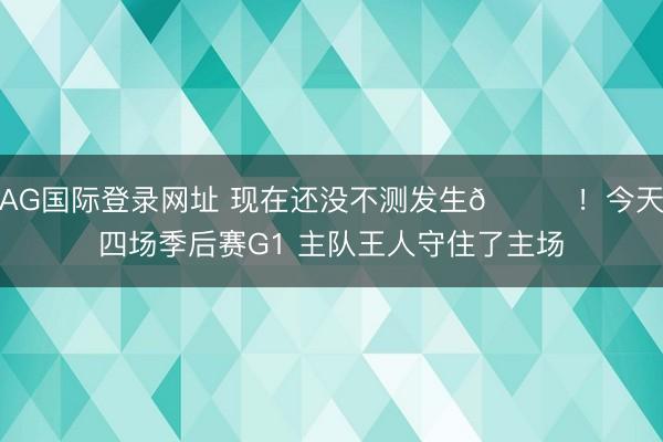 AG国际登录网址 现在还没不测发生👌！今天四场季后赛G1 主队王人守住了主场