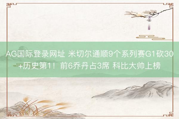 AG国际登录网址 米切尔通顺9个系列赛G1砍30+历史第1！前6乔丹占3席 科比大帅上榜