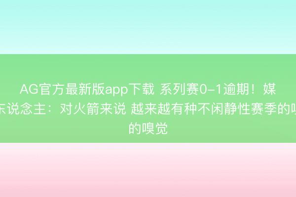 AG官方最新版app下载 系列赛0-1逾期！媒体东说念主：对火箭来说 越来越有种不闲静性赛季的嗅觉