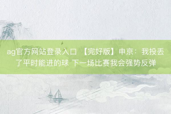 ag官方网站登录入口 【完好版】申京：我投丢了平时能进的球 下一场比赛我会强势反弹