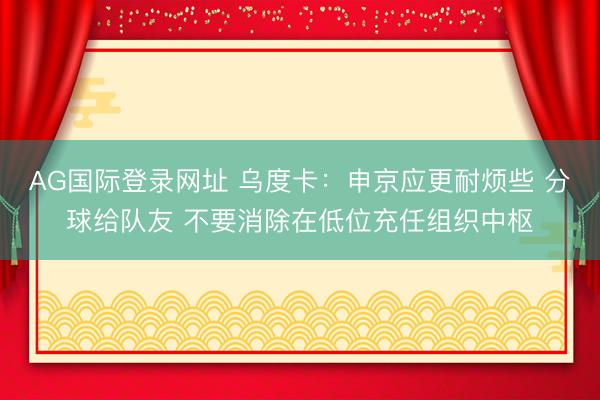 AG国际登录网址 乌度卡：申京应更耐烦些 分球给队友 不要消除在低位充任组织中枢