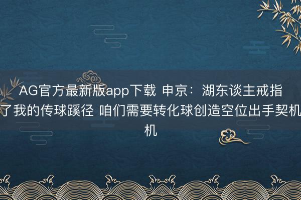 AG官方最新版app下载 申京：湖东谈主戒指了我的传球蹊径 咱们需要转化球创造空位出手契机