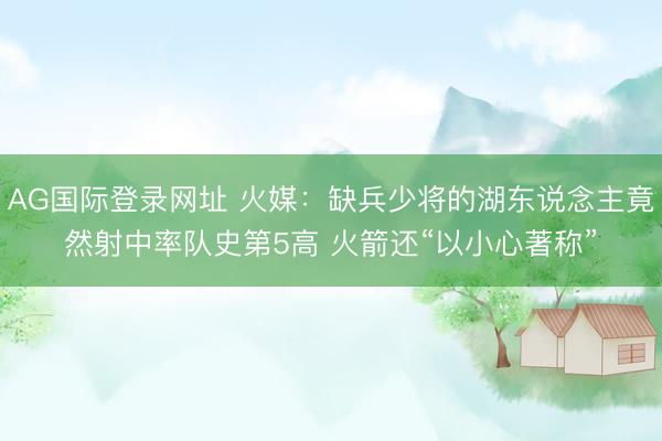 AG国际登录网址 火媒:缺兵少将的湖东说念主竟然射中率队史第5高 火箭还“以小心著称”