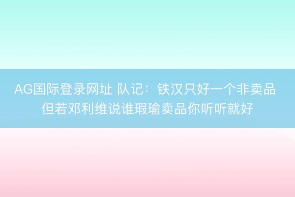 AG国际登录网址 队记：铁汉只好一个非卖品 但若邓利维说谁瑕瑜卖品你听听就好
