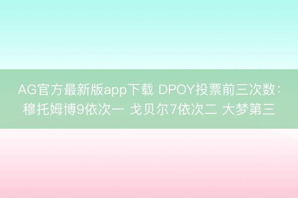 AG官方最新版app下载 DPOY投票前三次数:穆托姆博9依次一 戈贝尔7依次二 大梦第三