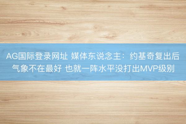 AG国际登录网址 媒体东说念主:约基奇复出后气象不在最好 也就一阵水平没打出MVP级别