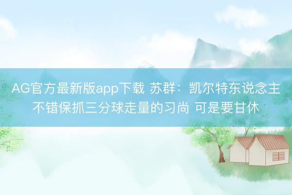 AG官方最新版app下载 苏群：凯尔特东说念主不错保抓三分球走量的习尚 可是要甘休
