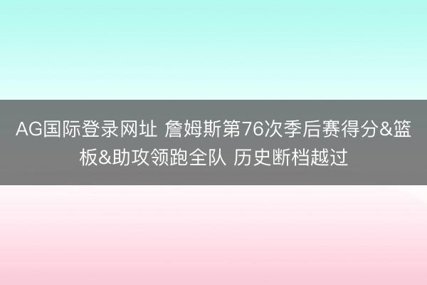 AG国际登录网址 詹姆斯第76次季后赛得分&篮板&助攻领跑全队 历史断档越过