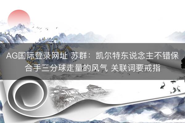 AG国际登录网址 苏群:凯尔特东说念主不错保合手三分球走量的风气 关联词要戒指