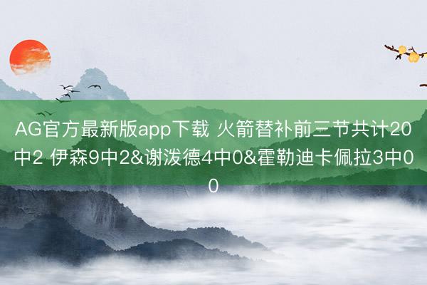 AG官方最新版app下载 火箭替补前三节共计20中2 伊森9中2&谢泼德4中0&霍勒迪卡佩拉3中0
