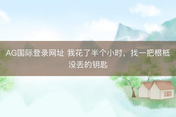 AG国际登录网址 我花了半个小时，找一把根柢没丢的钥匙