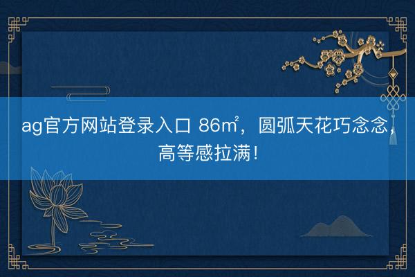 ag官方网站登录入口 86㎡,圆弧天花巧念念,高等感拉满!
