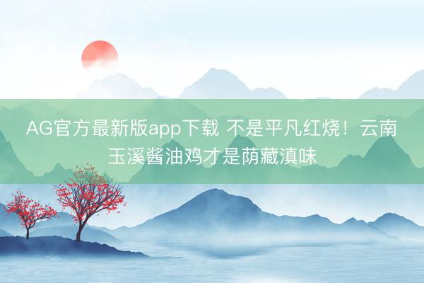 AG官方最新版app下载 不是平凡红烧!云南玉溪酱油鸡才是荫藏滇味