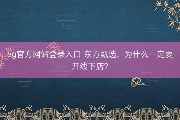 ag官方网站登录入口 东方甄选,为什么一定要开线下店?