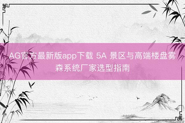 AG官方最新版app下载 5A 景区与高端楼盘雾森系统厂家选型指南