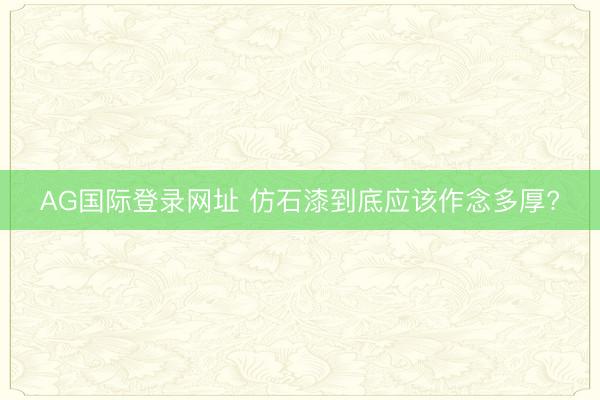 AG国际登录网址 仿石漆到底应该作念多厚?