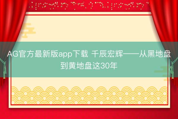 AG官方最新版app下载 千辰宏辉——从黑地盘到黄地盘这30年